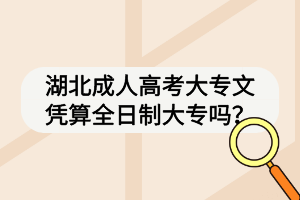 湖北成人高考大专文凭算全日制大专吗? 湖北成人高考大专文凭算全日制大专吗?