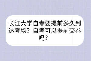 长江大学自考要提前多久到达考场？自考可以提前交卷吗？