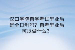 汉口学院自学考试毕业后是全日制吗？自考毕业后可以做什么？