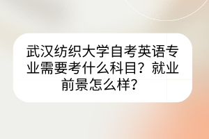 武汉纺织大学自考英语专业需要考什么科目？就业前景怎么样？