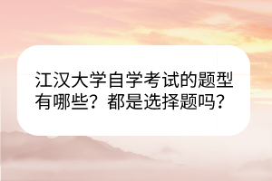 江汉大学自学考试的题型有哪些？都是选择题吗？