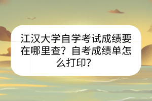 江汉大学自学考试成绩要在哪里查？自考成绩单怎么打印？