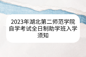 2023年湖北第二师范学院自学考试全日制助学班入学须知