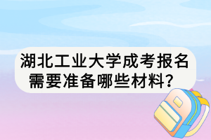 湖北工业大学成考报名需要准备哪些材料？