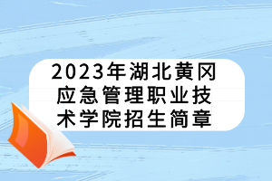 2023年湖北黄冈应急管理职业技术学院招生简章