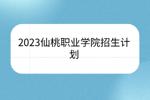 2023仙桃职业学院招生计划