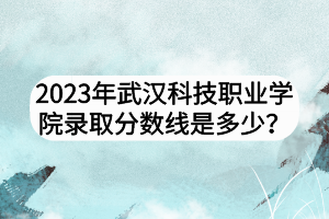 2023年武汉科技职业学院录取分数线是多少？