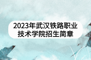 2023年武汉铁路职业技术学院招生简章
