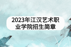 2023年江汉艺术职业学院招生简章