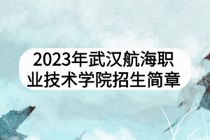 2023年武汉航海职业技术学院招生简章