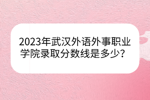 2023年武汉外语外事职业学院录取分数线是多少？