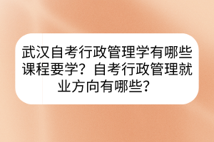 武汉自考行政管理学有哪些课程要学？自考行政管理就业方向有哪些？