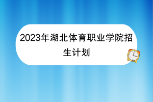 2023年湖北体育职业学院招生计划