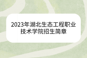 2023年湖北生态工程职业技术学院招生简章