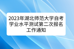 2023年湖北师范大学自考学业水平测试第二次报名工作通知