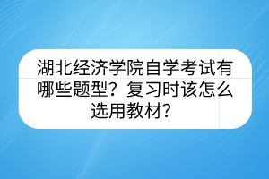 湖北经济学院自学考试有哪些题型？复习时该怎么选用教材？