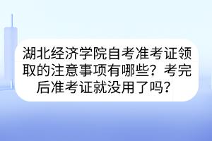 湖北经济学院自考准考证领取的注意事项有哪些？考完后准考证就没用了吗？