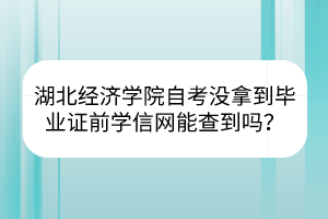 湖北经济学院自考没拿到毕业证前学信网能查到吗？