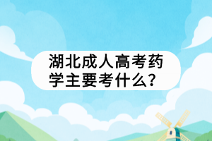 湖北成人高考药学主要考什么? 湖北成人高考药学主要考什么?