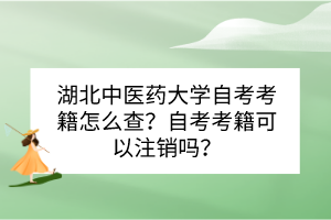 湖北中医药大学自考考籍怎么查？自考考籍可以注销吗？