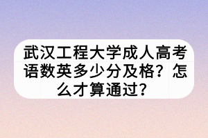 武汉工程大学成人高考语数英多少分及格？怎么才算通过？