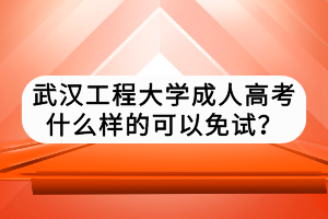 武汉工程大学成人高考什么样的可以免试？