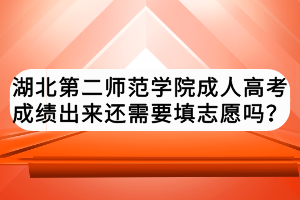 湖北第二师范学院成人高考成绩出来还需要填志愿吗？