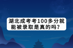 湖北成考考100多分就能被录取是真的吗？