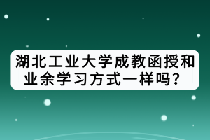 湖北工业大学成教函授和业余学习方式一样吗？