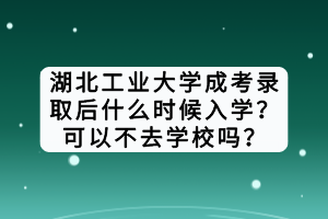 湖北工业大学成考录取后什么时候入学？可以不去学校吗？