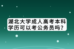 湖北大学成人高考本科学历可以考公务员吗？