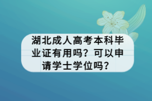 湖北成人高考本科毕业证有用吗？可以申请学士学位吗？