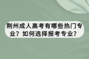 荆州成人高考有哪些热门专业？如何选择报考专业？