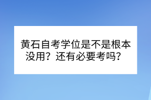 黄石自考学位是不是根本没用？还有必要考吗？