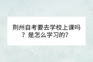 荆州自考要去学校上课吗？是怎么学习的？