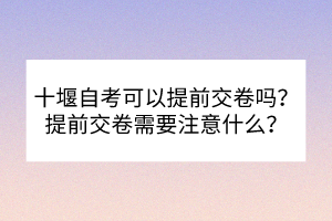 十堰自考可以提前交卷吗？提前交卷需要注意什么？