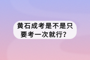 黄石成考是不是只要考一次就行？