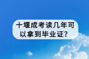 十堰成考读几年可以拿到毕业证？