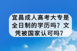 宜昌成人高考大专是全日制的学历吗？文凭被国家认可吗？