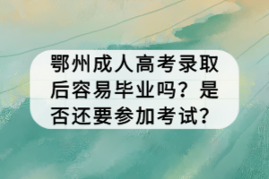 鄂州成人高考录取后容易毕业吗？是否还要参加考试？