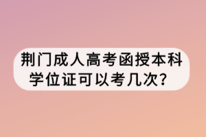 荆门成人高考函授本科学位证可以考几次？