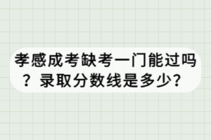 孝感成考缺考一门能过吗？录取分数线是多少？