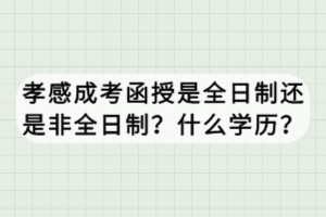 孝感成考函授是全日制还是非全日制？什么学历？