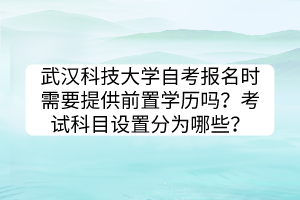 武汉科技大学自考报名时需要提供前置学历吗？考试科目设置分为哪些？