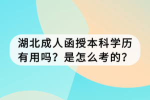 湖北成人函授本科学历有用吗？是怎么考的？