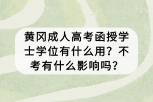 黄冈成人高考函授学士学位有什么用？不考有什么影响吗？