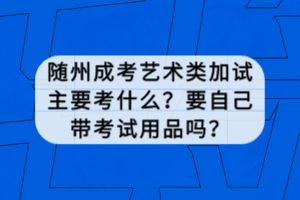 随州成考艺术类加试主要考什么？要自己带考试用品吗？