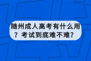 随州成人高考有什么用？考试到底难不难？