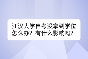 江汉大学自考没拿到学位怎么办？有什么影响吗？