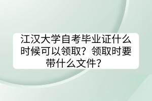 江汉大学自考毕业证什么时候可以领取？领取时要带什么文件？